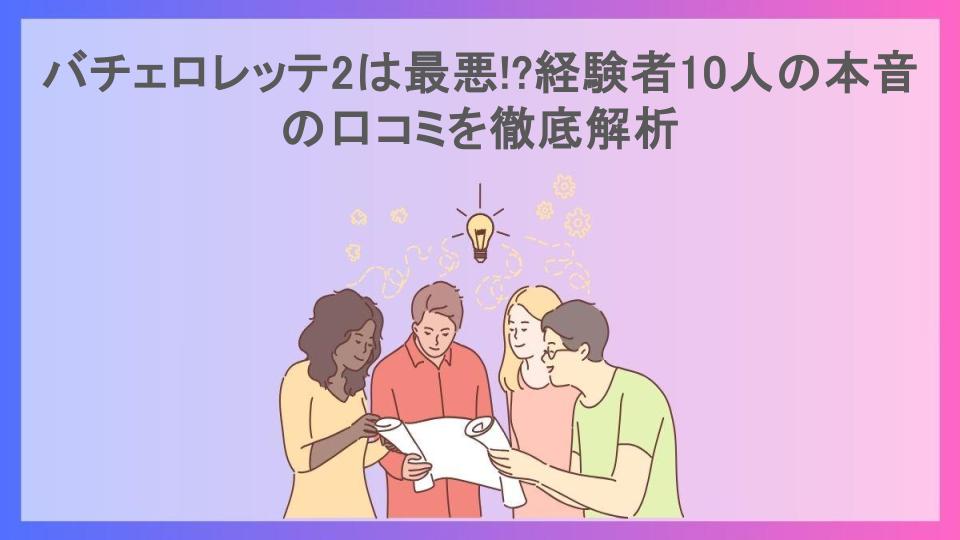 バチェロレッテ2は最悪!?経験者10人の本音の口コミを徹底解析